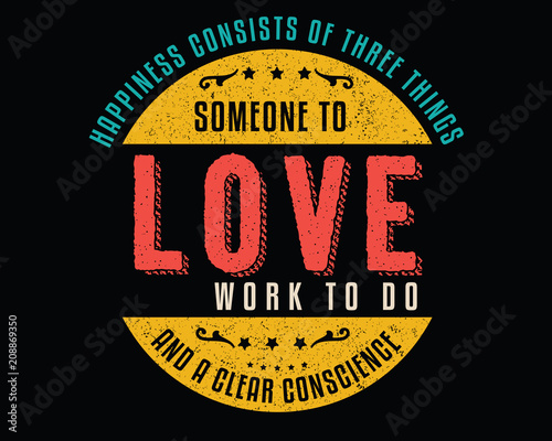 Happiness consists of three things; Someone to love, work to do, and a clear conscience. 