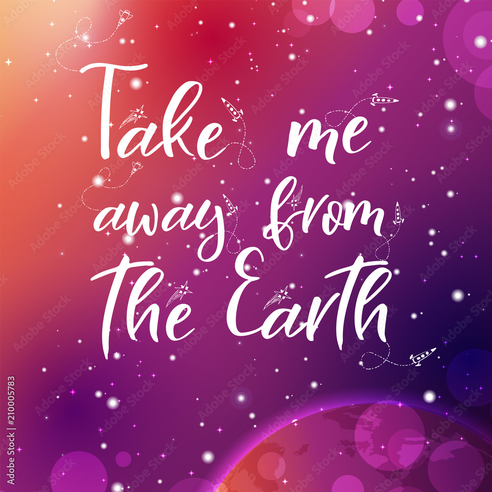 Vector space backgroung with lettering. Handwritten quote. Take me away from the Earth