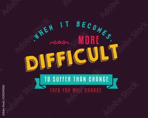 When it becomes more difficult to suffer than change -- then you will change. 