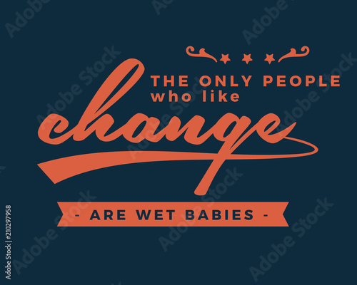 The only people who like change are wet babies. 