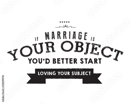 If marriage is your object, you'd better start loving your subject. 