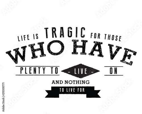 Life is tragic for those who have plenty to live on and nothing to live for. 