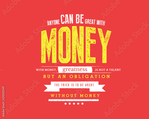 Anyone can be great with money. With money, greatness is not a talent but an obligation. The trick is to be great without money. 