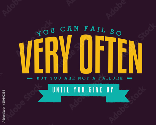 You can fail so very often. But you are not a failure until you give up. 