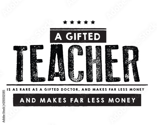A gifted teacher is as rare as a gifted doctor, and makes far less money. 