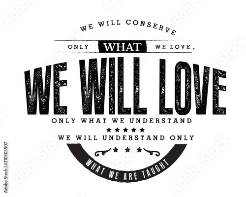 We will conserve only what we love. We will love only what we understand. We will understand only what we are taught. 