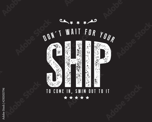 Don't wait for your ship to come in, swim out to it. 