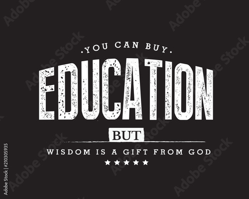 You can buy education, but wisdom is a gift from God. 