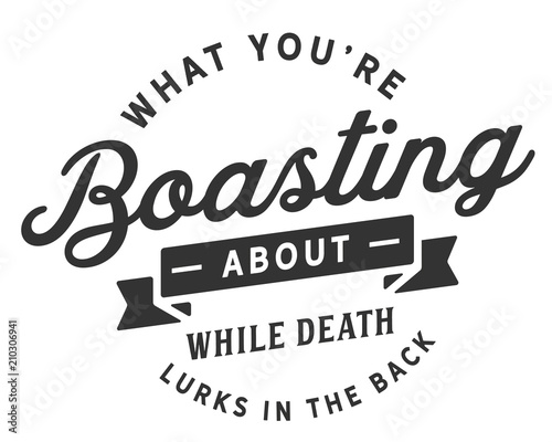 what you're boasting about while death lurks in the back