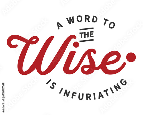 A word to the wise is infuriating.