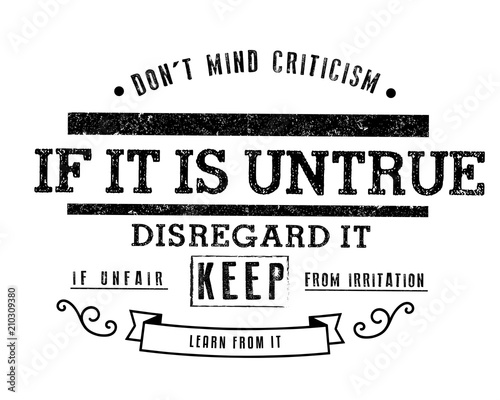 Don't mind criticism. If it is untrue, disregard it; if unfair, keep from irritation; learn from it. 