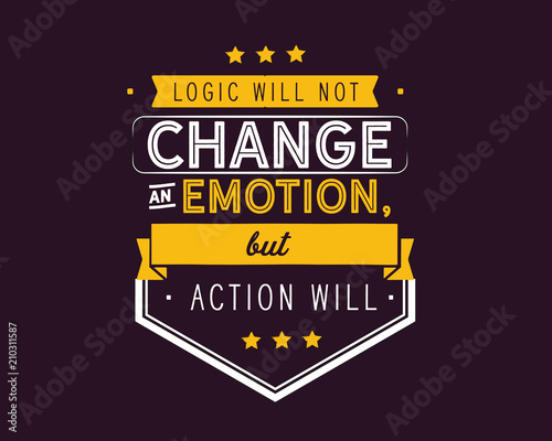 Logic will not change an emotion, but action will.
