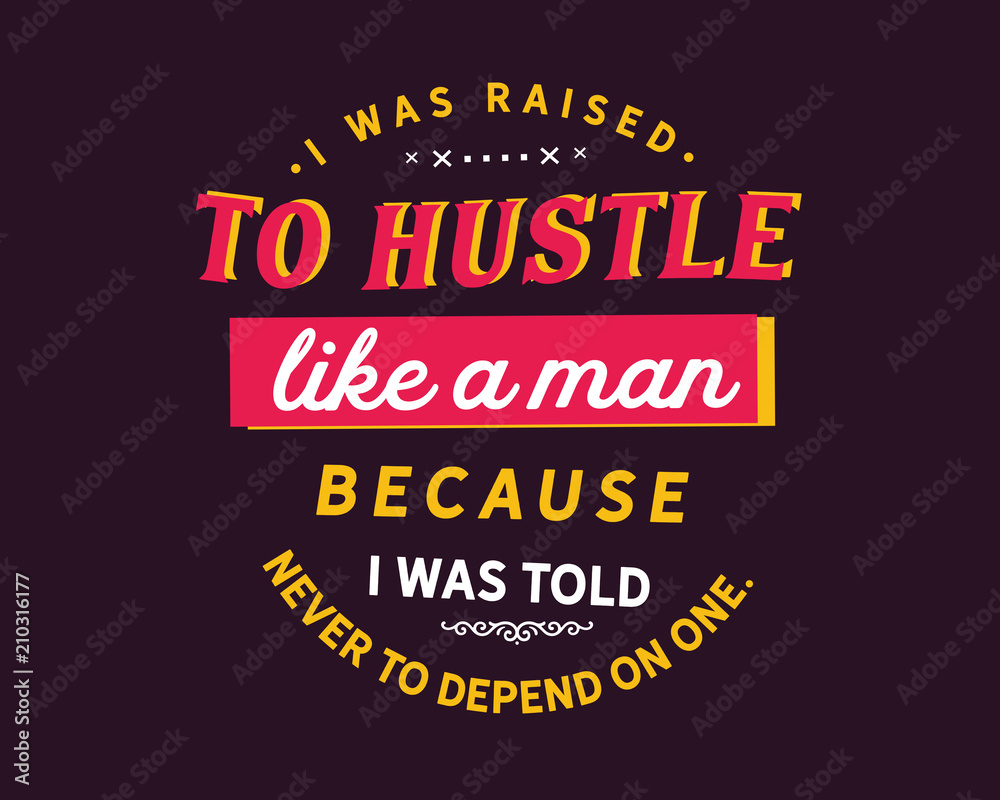 I was raised to hustle like a man because i was told never to depend on one.