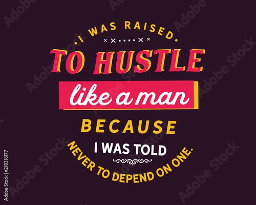 I was raised to hustle like a man because i was told never to depend on one.