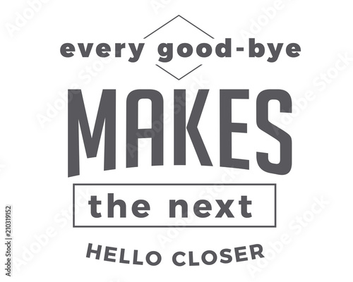 Every good-bye makes the next hello closer. 