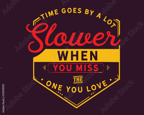 Time goes by a lot slower when you miss the one you love. 