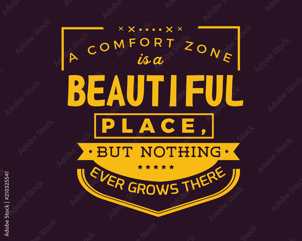 A comfort zone is a beautiful place,but nothing ever grows there
