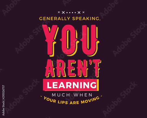 Generally speaking,you aren’t learning much when your lips are moving
