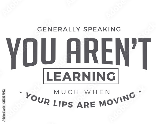 Generally speaking, you aren’t learning much when your lips are moving.
