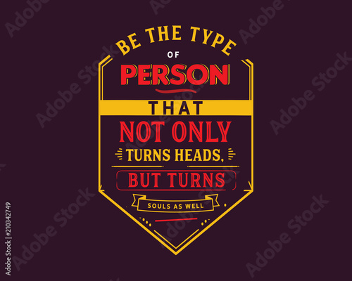 Be the type of person that not only turns heads,
but turns souls as well.
