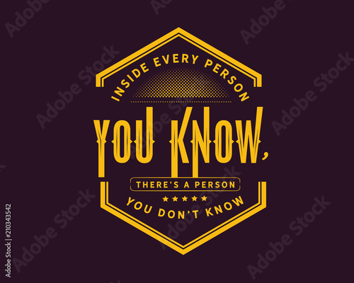 Inside every person you know, there’s a person you don’t know.
