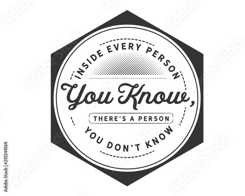 Inside every person you know, there’s a person you don’t know.

