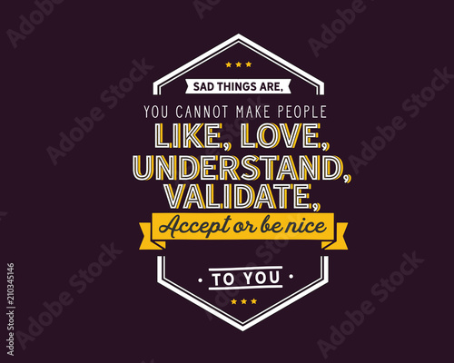 sad things are,you cannot make people like,
love, understand, validate,accept or be nice to you.
