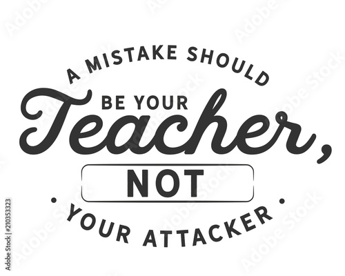 A mistake should be your teacher,not your attacker.

