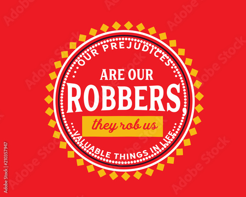 Our prejudices are our robbers, they rob us valuable things in life.