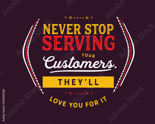 Never stop serving your customers. They'll love you for it.