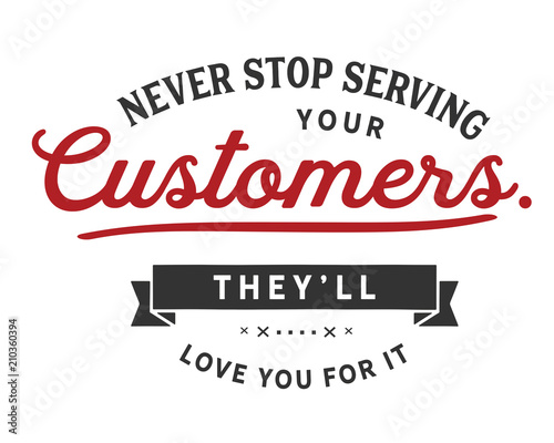 Never stop serving your customers. They'll love you for it.