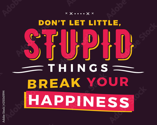 Don’t let little, stupid things break your happiness.