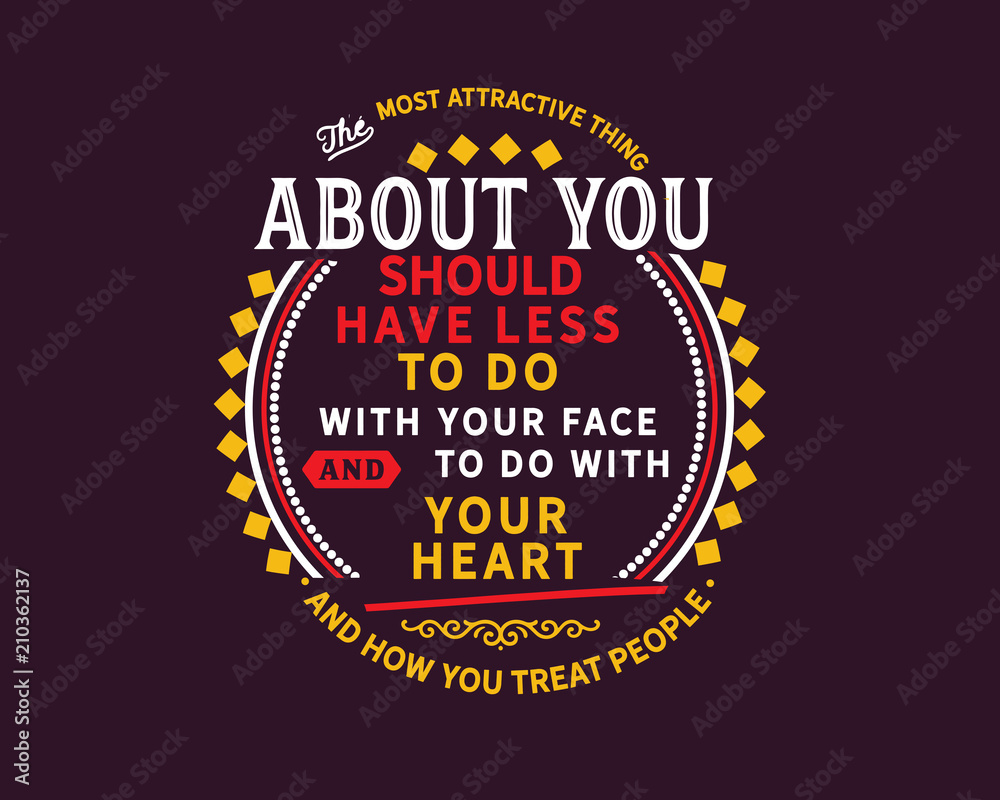 The most attractive thing about you should have less to do with your face and body and to do with your heart and how you treat people.