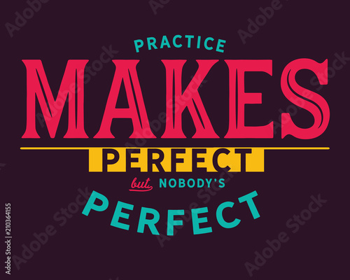 Practice makes perfect.....But nobody's perfect