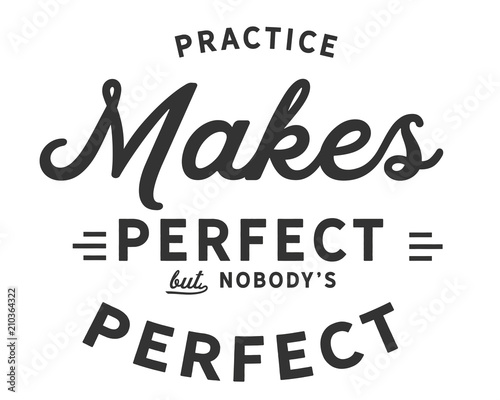 Practice makes perfect.....But nobody's perfect