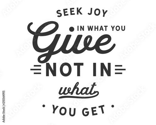 Seek joy in what you give not in what you get
