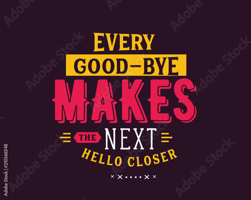 Every good-bye makes the next hello closer