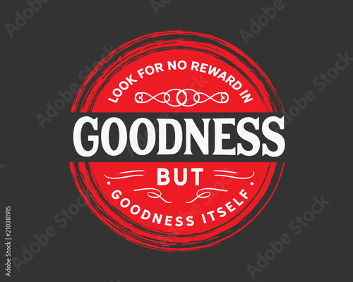 Look for no reward in goodness but goodness itself. 
