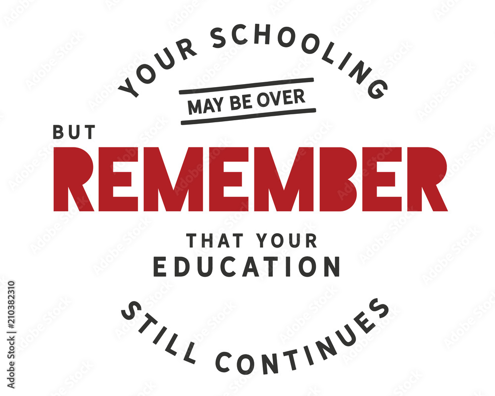 Your schooling may be over, but remember that your education still continues. Your schooling may be over, but remember that your education still continues.