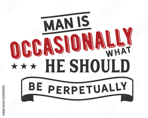 Man is occasionally what he should be perpetually. 