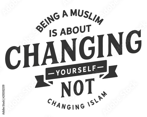 being a muslim is about changing yurself not changing islam