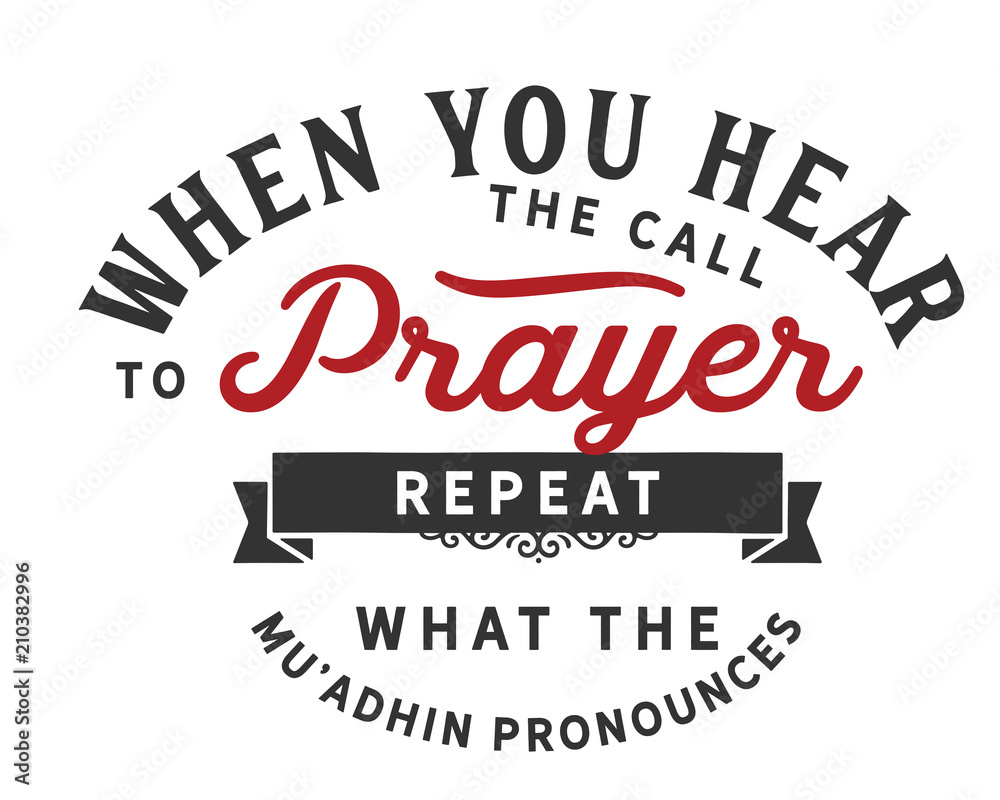 when you hear the call to prayer repeat what the mu'adhin pronounces