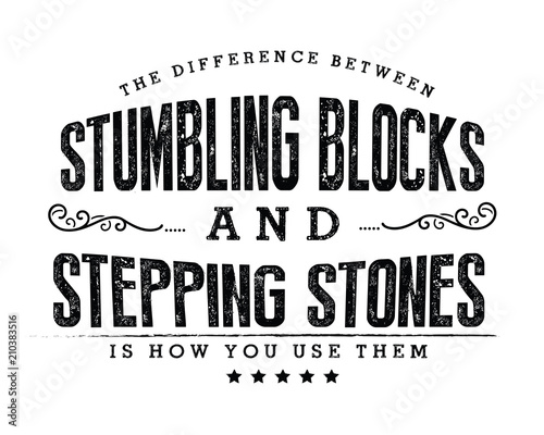 The difference between stumbling blocks and stepping stones is how you use them.
