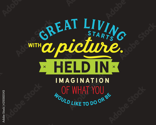 great living starts with a picture held in imagination of what you would like to do or be