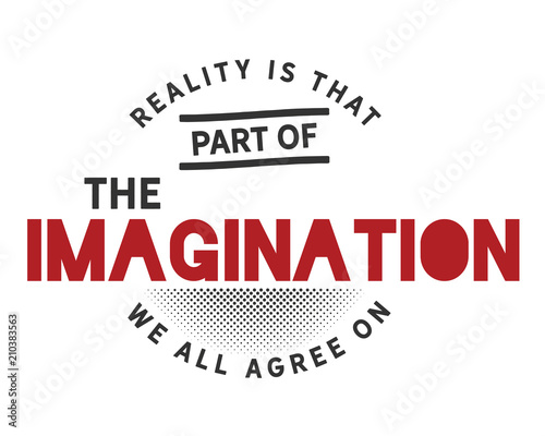 Reality is that part of the imagination we all agree on. 