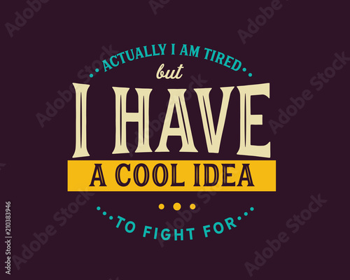 actually i am tired but i have a cool idea to fight for