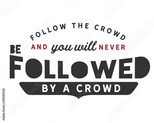 follow the crowd and you will never be followed by a crowd