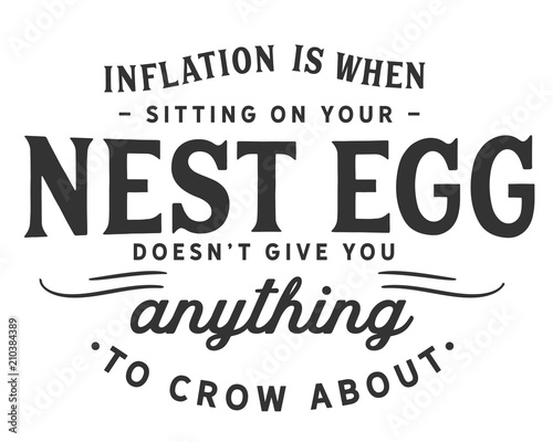inflation is when sitting on your nest egg doesn't give you anything to crow about