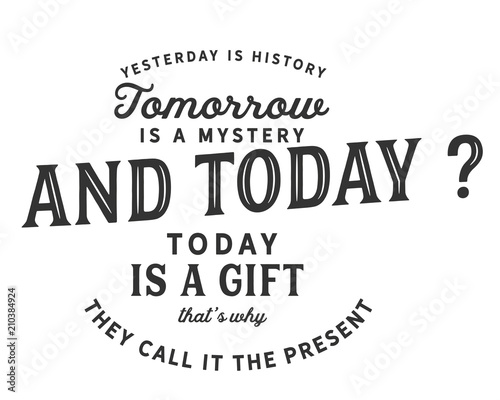 Yesterday is history, tomorrow is a mystery, today is a gift of God, which is why we call it the present