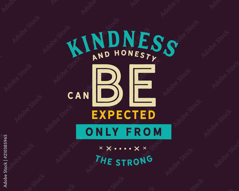 Kindness and honesty can be expected only from the strong. 